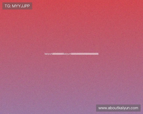 kaiyun体育网页入口：利用kaiyun体育网页入口获取世界杯赛程、直播和赛后分析内容